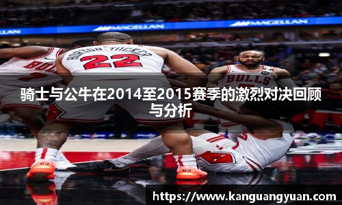 骑士与公牛在2014至2015赛季的激烈对决回顾与分析